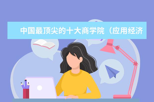 中国最顶尖的十大商学院（应用经济学大学排名）