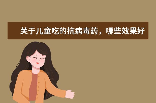 关于儿童吃的抗病毒药，哪些效果好，口味也好！负作用小