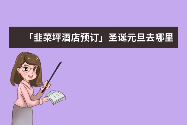 「韭菜坪酒店预订」圣诞元旦去哪里旅游好玩？从大连飞越南河内5晚6天