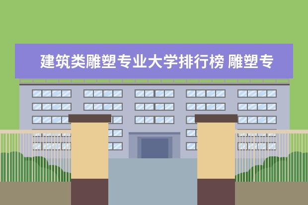 建筑类雕塑专业大学排行榜 雕塑专业最好的大学排名