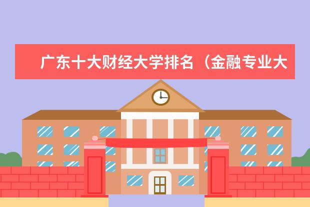 广东十大财经大学排名（金融专业大学排名最新排名）