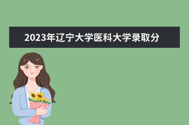 2023年辽宁大学医科大学录取分数线是多少？