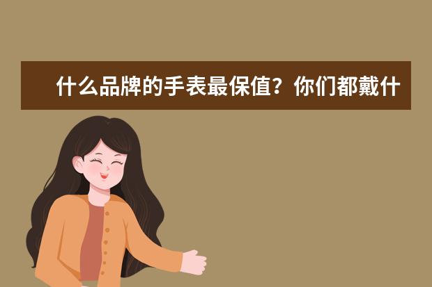 什么品牌的手表最保值？你们都戴什么牌子的表？