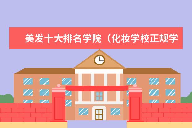 美发十大排名学院（化妆学校正规学校排名）