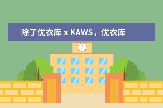 除了优衣库 x KAWS，优衣库还有哪些联名款呢？