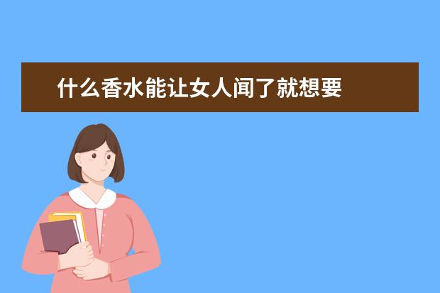 什么香水能让女人闻了就想要