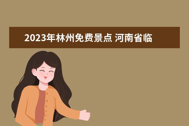 2023年林州免费景点 河南省临县自驾游指南林州旅游自驾游