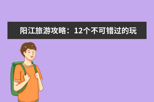 阳江旅游攻略：12个不可错过的玩乐点！ 阳江旅游攻略：这些景点必玩，让你的行程更精彩！