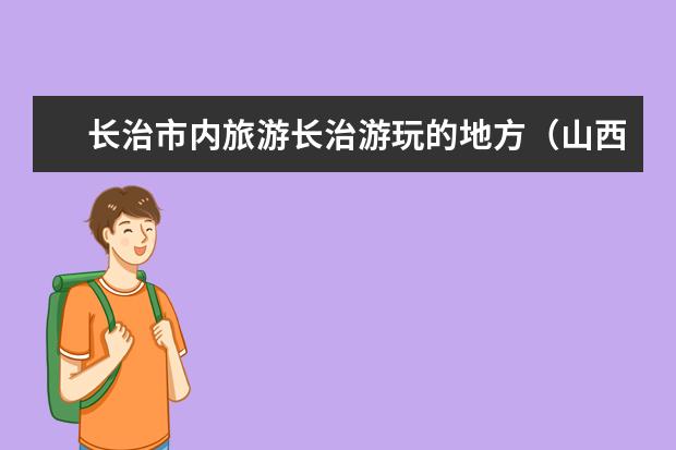 长治市内旅游长治游玩的地方（山西长治市旅游景点大全）