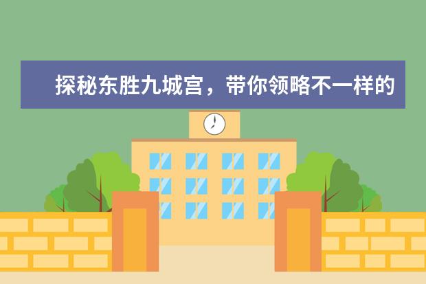探秘东胜九城宫，带你领略不一样的玩乐体验！ 东胜旅游指南：玩过的人说好，推荐七大景点带你领略异域风情