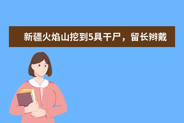 新疆火焰山挖到5具干尸，留长辫戴官帽好像“僵尸”，他们到底是什么人？