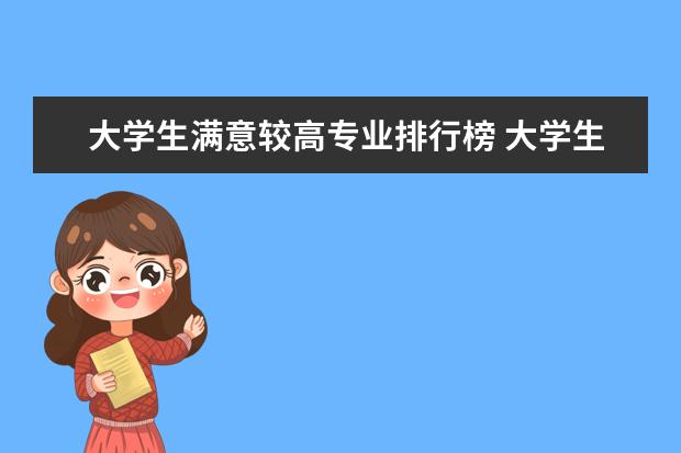 大学生满意较高专业排行榜 大学生就业前景最好的10大专业