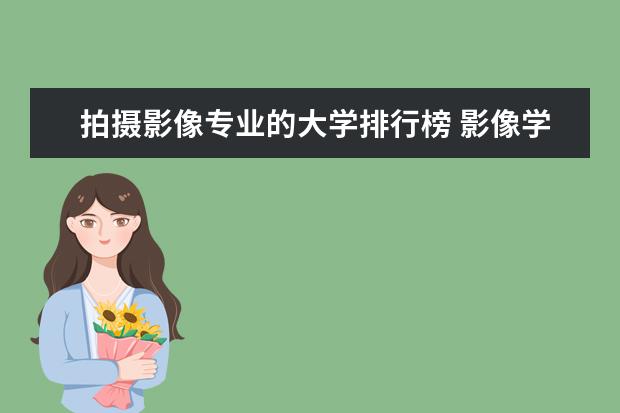 拍摄影像专业的大学排行榜 影像学专业大学排名