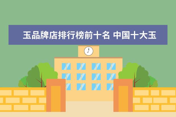 玉品牌店排行榜前十名 中国十大玉器品牌