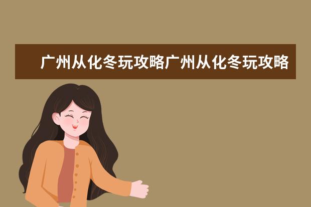 广州从化冬玩攻略广州从化冬玩攻略图（北回归线广州标志塔最早几点开放）