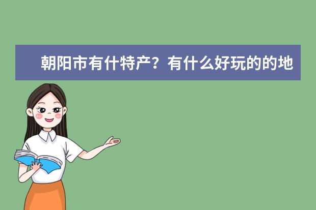 朝阳市有什特产？有什么好玩的的地方要有地方特色？还有什么特色小吃？一定要有地方特色。