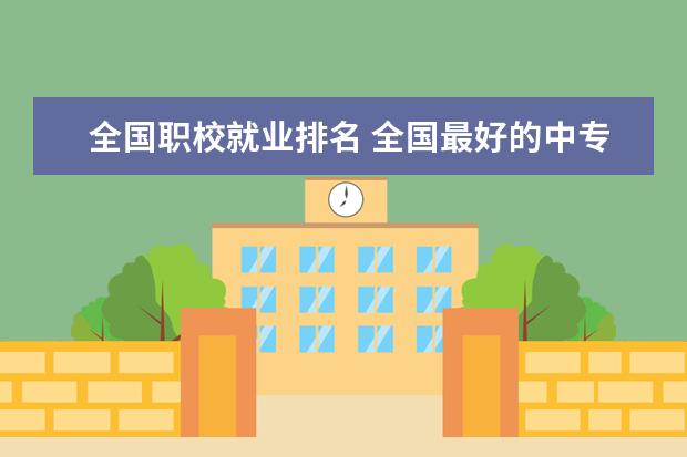 全国职校就业排名 全国最好的中专学校排名