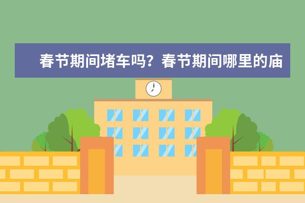 春节期间堵车吗？春节期间哪里的庙会最好？