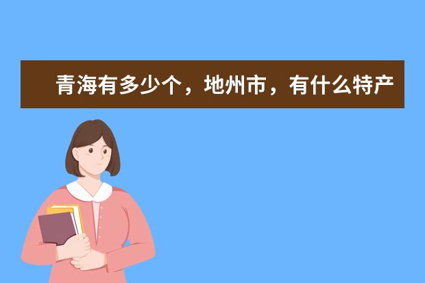 青海有多少个，地州市，有什么特产