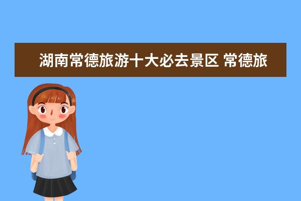 湖南常德旅游十大必去景区 常德旅游必去十大景点