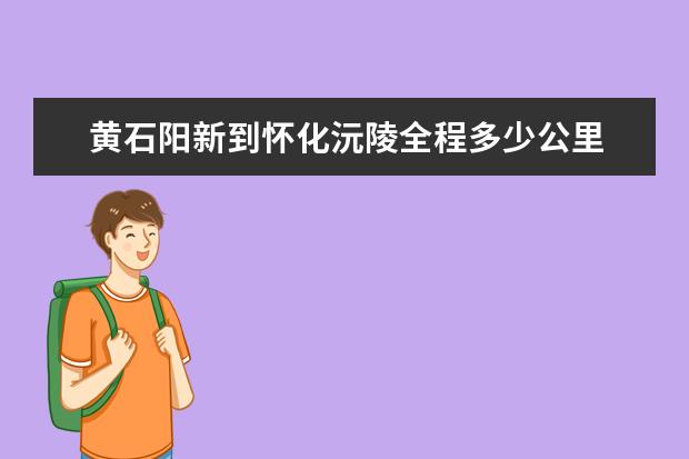 黄石阳新到怀化沅陵全程多少公里
