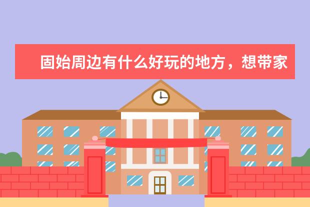 固始周边有什么好玩的地方，想带家人自驾游