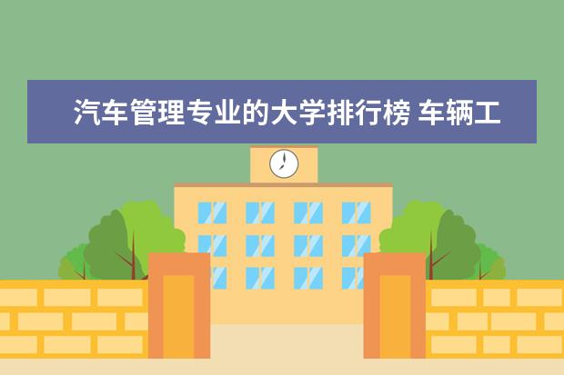 汽车管理专业的大学排行榜 车辆工程专业全国排名