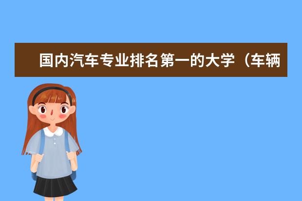 国内汽车专业排名第一的大学（车辆工程的大学排名）