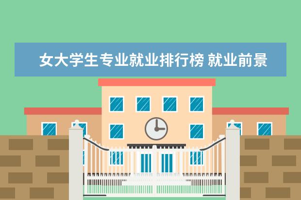 女大学生专业就业排行榜 就业前景好的专业排名女生