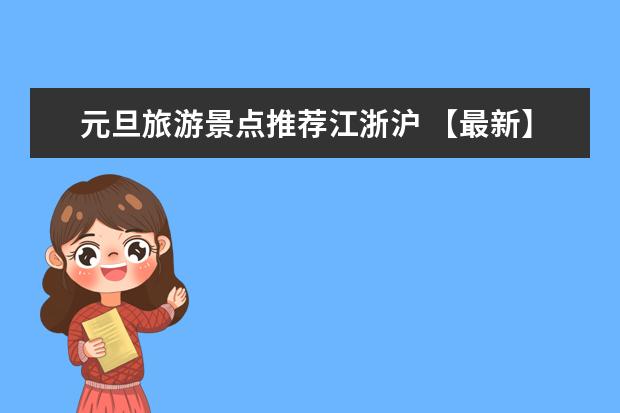 元旦旅游景点推荐江浙沪 【最新】江浙沪旅游景点推荐：玩转上海、杭州、苏州！