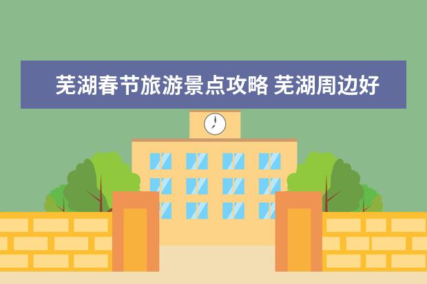 芜湖春节旅游景点攻略 芜湖周边好玩的旅游景点推荐