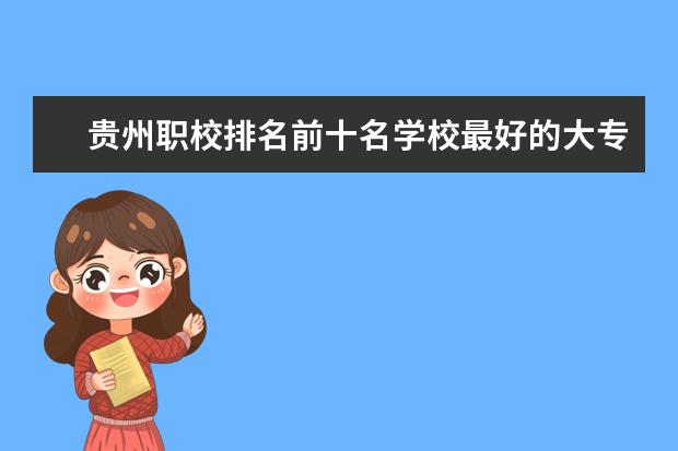 贵州职校排名前十名学校最好的大专 贵阳市职业技术学校排名