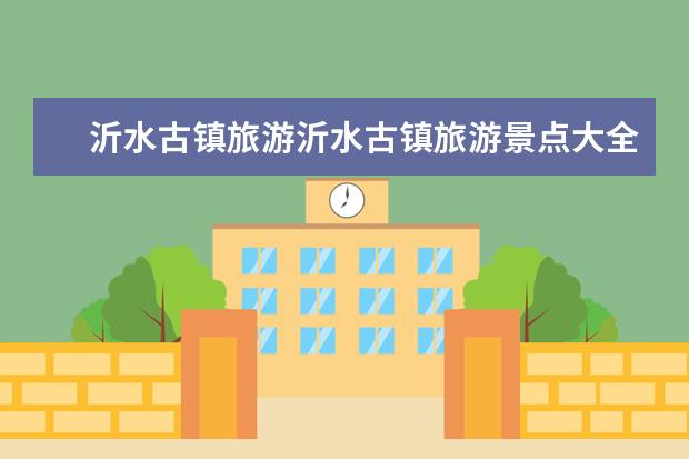 沂水古镇旅游沂水古镇旅游景点大全（沂源民宿旅游景点大全介绍 沂源民宿旅游景点大全介绍视频）