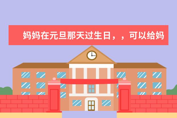 妈妈在元旦那天过生日，，可以给妈妈买什么生日礼物呢？大家给个建议，，不要太离谱了，，我还是名高中生