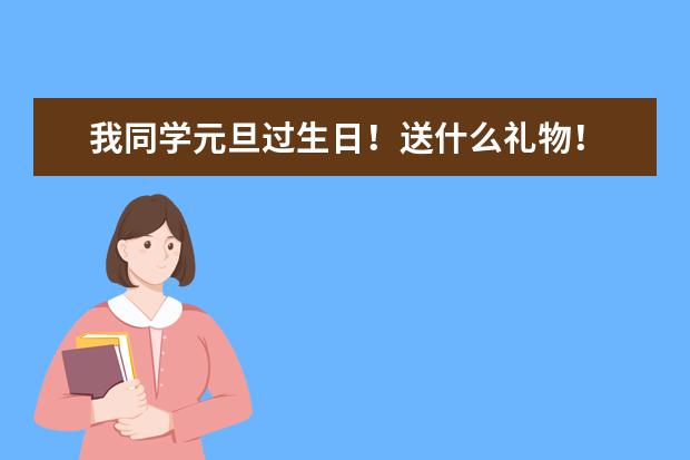 我同学元旦过生日！送什么礼物！