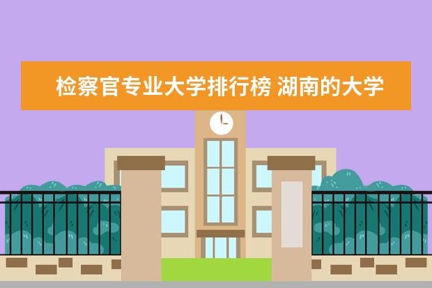 检察官专业大学排行榜 湖南的大学法学专业排名