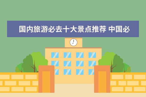 国内旅游必去十大景点推荐 中国必游景点？