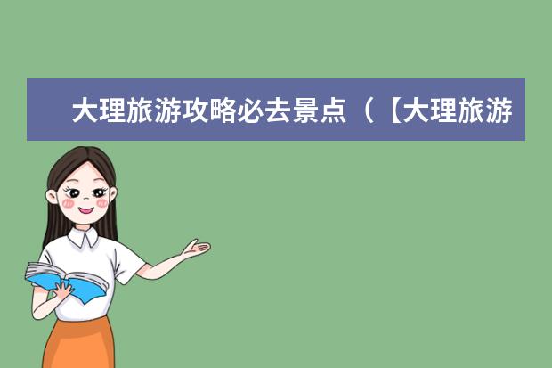 大理旅游攻略必去景点（【大理旅游攻略】最全实用的旅游指南和景点介绍）