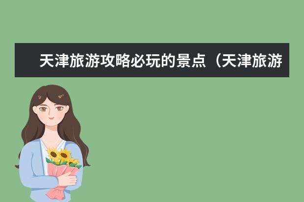 天津旅游攻略必玩的景点（天津旅游攻略必去景点大全）