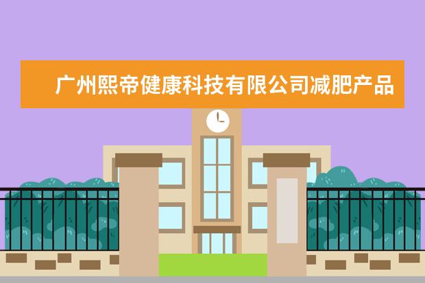 广州熙帝健康科技有限公司减肥产品怎么样