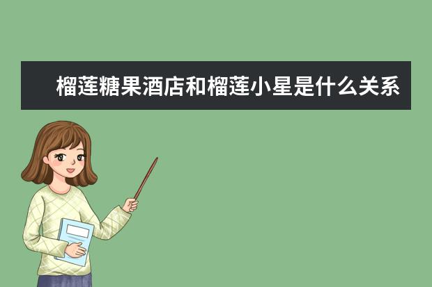 榴莲糖果酒店和榴莲小星是什么关系？