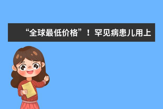 “全球最低价格”！罕见病患儿用上便宜的“救命药”，这具有哪些重大意义？