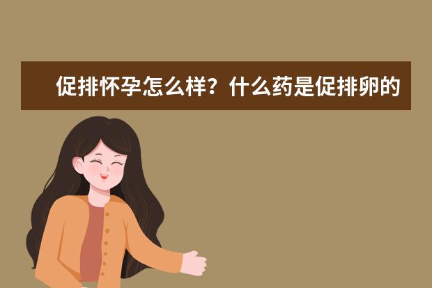 促排怀孕怎么样？什么药是促排卵的？？