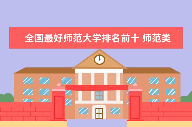 全国最好师范大学排名前十 师范类大学排行榜