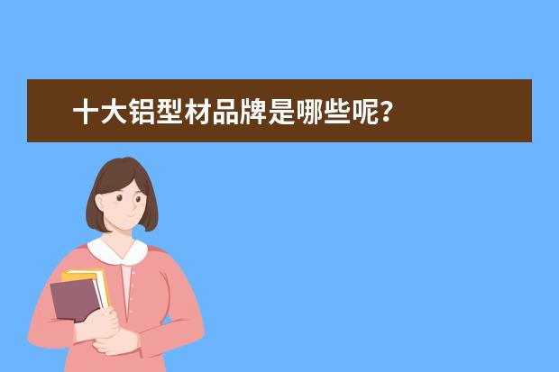 十大铝型材品牌是哪些呢？