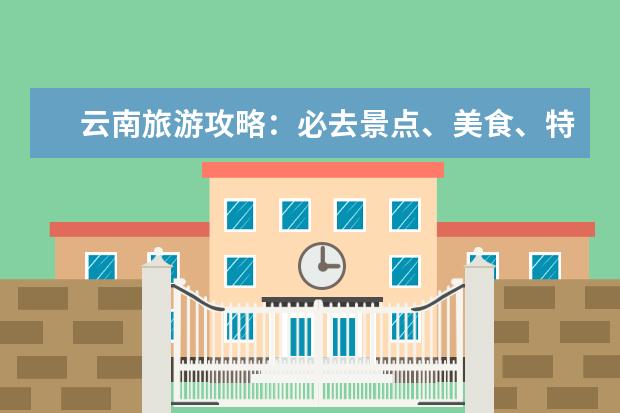 云南旅游攻略：必去景点、美食、特产全解析 假期到云南的旅游攻略