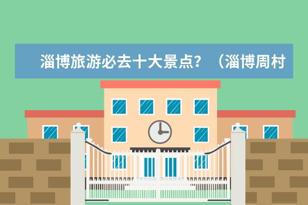 淄博旅游必去十大景点？（淄博周村春节旅游指南淄博周村好玩）