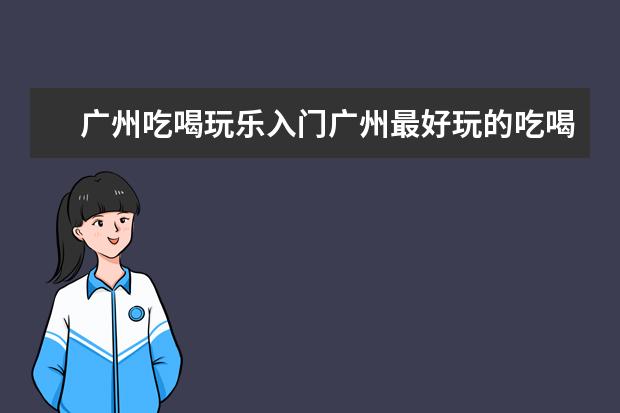 广州吃喝玩乐入门广州最好玩的吃喝玩乐地方在哪里