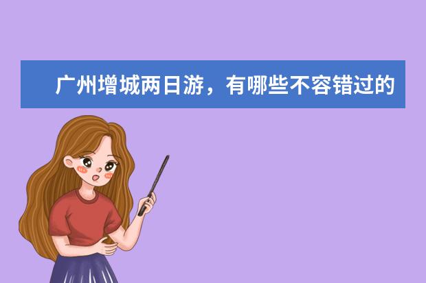 广州增城两日游，有哪些不容错过的美食推荐？