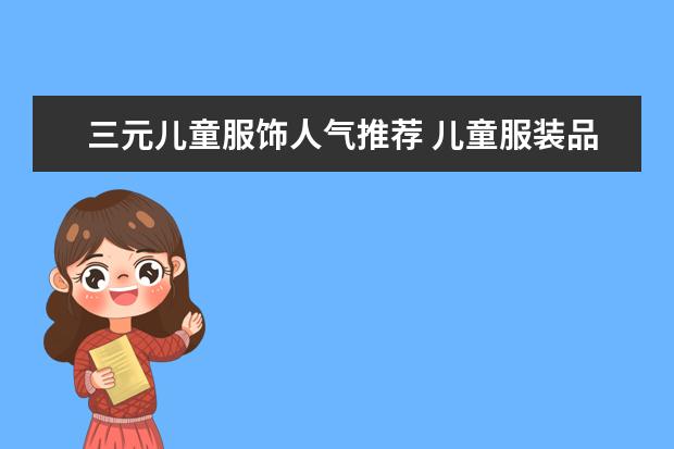 三元儿童服饰人气推荐 儿童服装品牌排行榜大全(儿童衣服哪几个是专卖店品牌?)